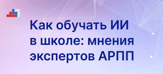 Как обучать ИИ в школе: мнения экспертов АРПП