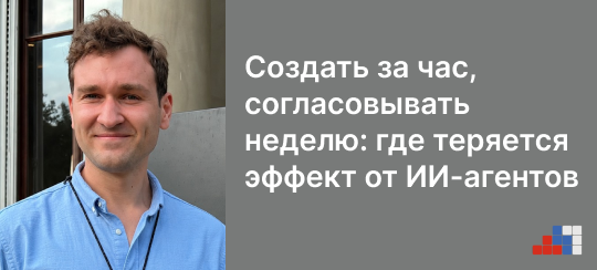Григорий Любачев: «Создать за час, согласовывать неделю: где теряется эффект от ИИ-агентов»