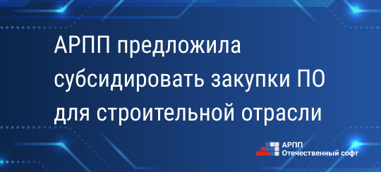 АРПП предложила субсидировать закупки российского ПО для строительной отрасли