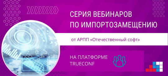 АРПП «Отечественный софт» провела на платформе TrueConf масштабную серию вебинаров об импортозамещении