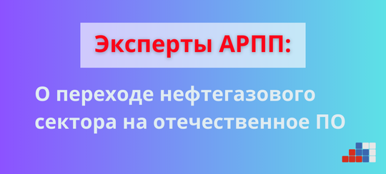 Эксперты АРПП о переходе нефтегазового сектора на отечественное ПО